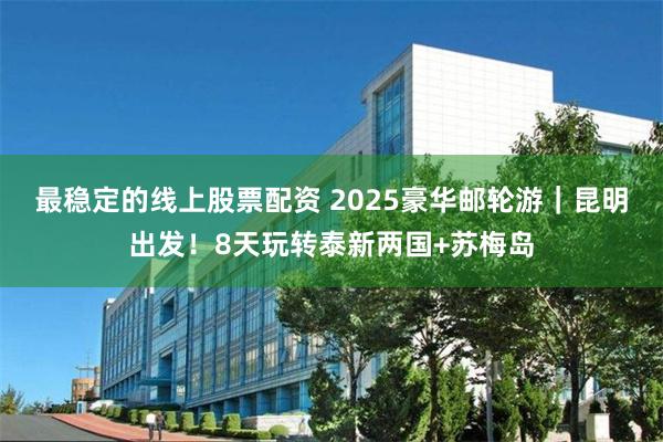 最稳定的线上股票配资 2025豪华邮轮游｜昆明出发！8天玩转泰新两国+苏梅岛
