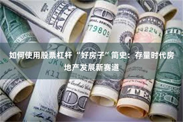如何使用股票杠杆 “好房子”简史：存量时代房地产发展新赛道
