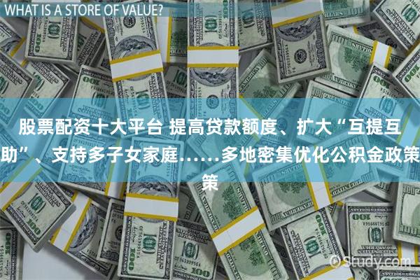 股票配资十大平台 提高贷款额度、扩大“互提互助”、支持多子女家庭……多地密集优化公积金政策
