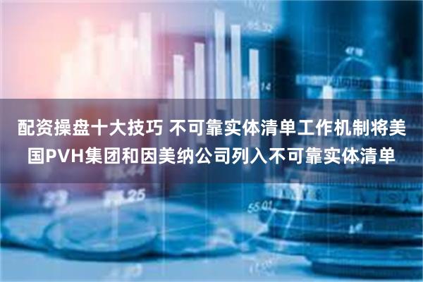 配资操盘十大技巧 不可靠实体清单工作机制将美国PVH集团和因美纳公司列入不可靠实体清单