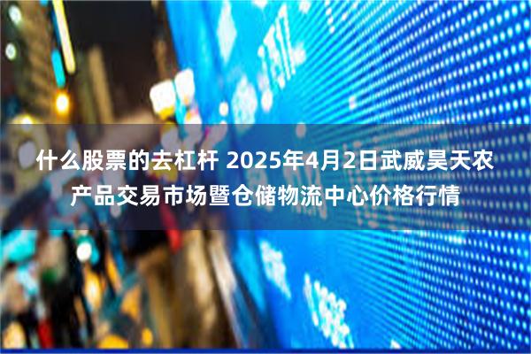 什么股票的去杠杆 2025年4月2日武威昊天农产品交易市场暨仓储物流中心价格行情