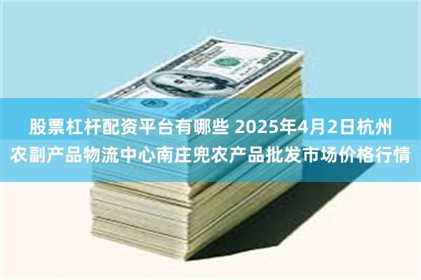 股票杠杆配资平台有哪些 2025年4月2日杭州农副产品物流中心南庄兜农产品批发市场价格行情