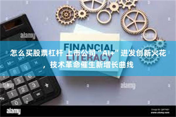 怎么买股票杠杆 上市公司“AI+”迸发创新火花，技术革命催生新增长曲线
