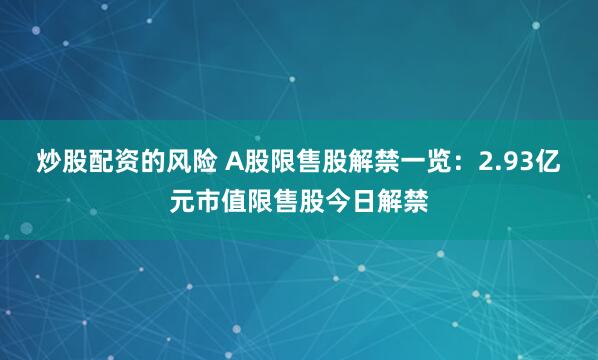 炒股配资的风险 A股限售股解禁一览：2.93亿元市值限售股今日解禁