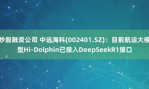 炒股融资公司 中远海科(002401.SZ)：目前航运大模型Hi-Dolphin已接入DeepSeekR1接口