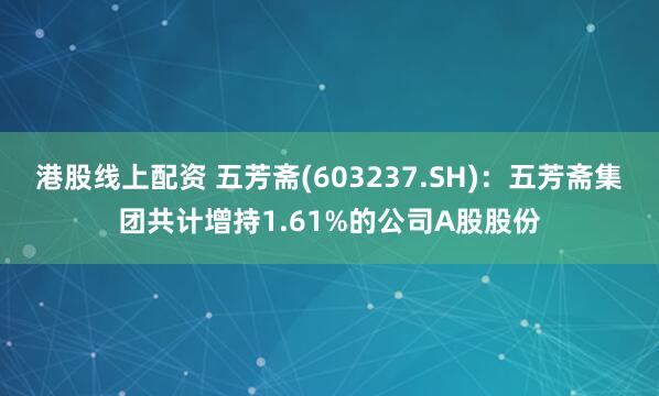 港股线上配资 五芳斋(603237.SH)：五芳斋集团共计增持1.61%的公司A股股份