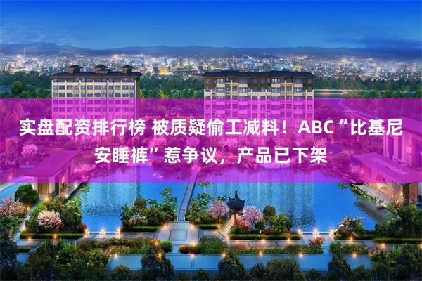 实盘配资排行榜 被质疑偷工减料！ABC“比基尼安睡裤”惹争议，产品已下架