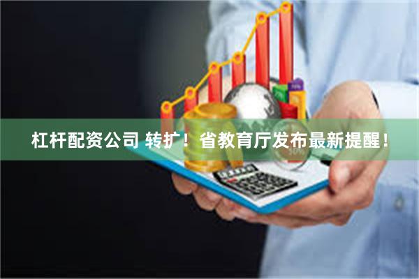 杠杆配资公司 转扩！省教育厅发布最新提醒！