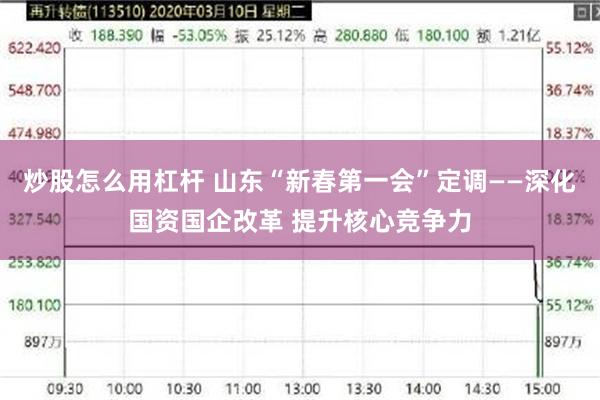 炒股怎么用杠杆 山东“新春第一会”定调——深化国资国企改革 提升核心竞争力