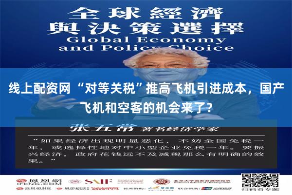 线上配资网 “对等关税”推高飞机引进成本，国产飞机和空客的机会来了？