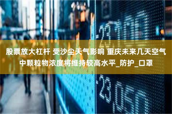 股票放大杠杆 受沙尘天气影响 重庆未来几天空气中颗粒物浓度将维持较高水平_防护_口罩