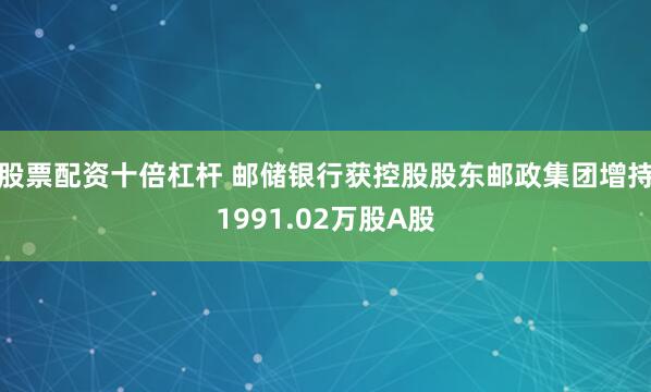 股票配资十倍杠杆 邮储银行获控股股东邮政集团增持1991.02万股A股