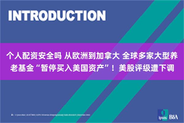 个人配资安全吗 从欧洲到加拿大 全球多家大型养老基金“暂停买入美国资产”！美股评级遭下调