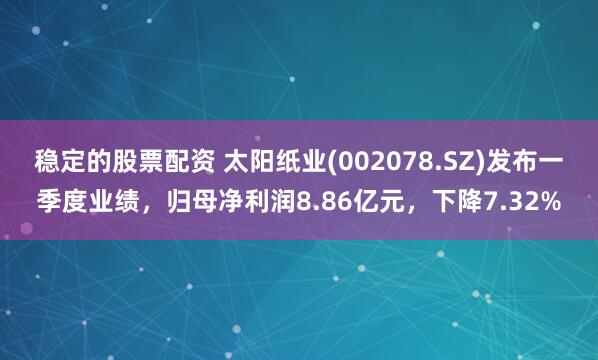 稳定的股票配资 太阳纸业(002078.SZ)发布一季度业绩，归母净利润8.86亿元，下降7.32%