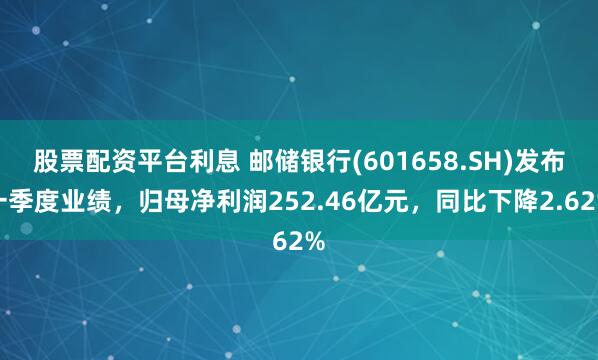 股票配资平台利息 邮储银行(601658.SH)发布一季度业绩，归母净利润252.46亿元，同比下降2.62%