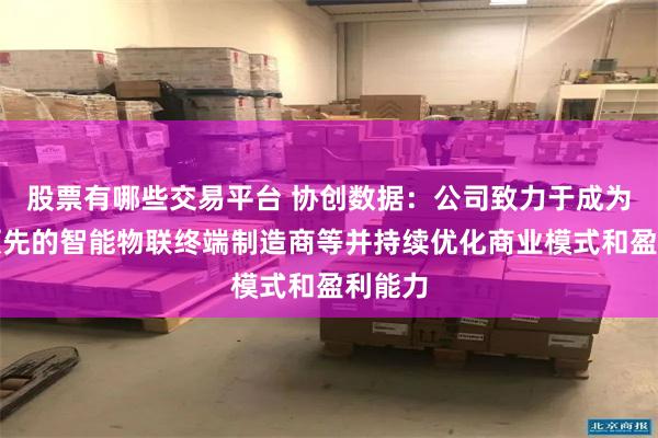 股票有哪些交易平台 协创数据：公司致力于成为全球领先的智能物联终端制造商等并持续优化商业模式和盈利能力