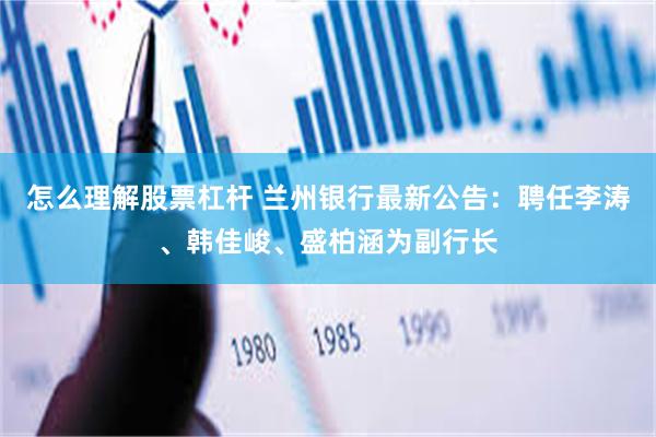怎么理解股票杠杆 兰州银行最新公告：聘任李涛、韩佳峻、盛柏涵为副行长