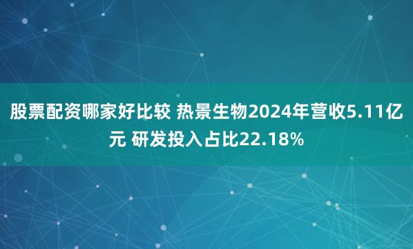 股票配资哪家好比较 热景生物2024年营收5.11亿元 研发投入占比22.18%