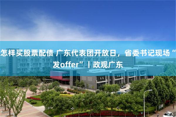 怎样买股票配债 广东代表团开放日，省委书记现场“发offer”丨政观广东
