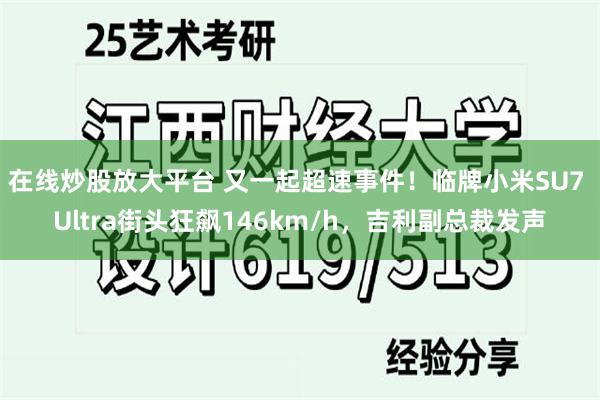 在线炒股放大平台 又一起超速事件！临牌小米SU7 Ultra街头狂飙146km/h，吉利副总裁发声