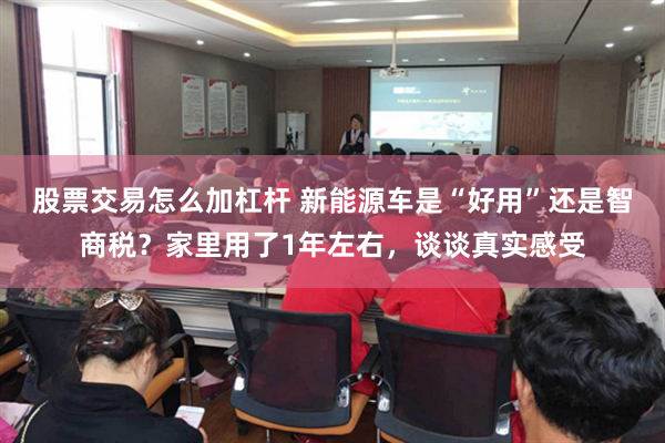 股票交易怎么加杠杆 新能源车是“好用”还是智商税？家里用了1年左右，谈谈真实感受