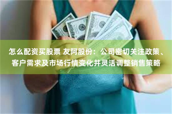 怎么配资买股票 友阿股份：公司密切关注政策、客户需求及市场行情变化并灵活调整销售策略