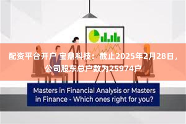 配资平台开户 宝鼎科技：截止2025年2月28日，公司股东总户数为25974户