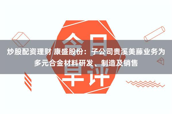 炒股配资理财 康盛股份：子公司贵溪美藤业务为多元合金材料研发、制造及销售