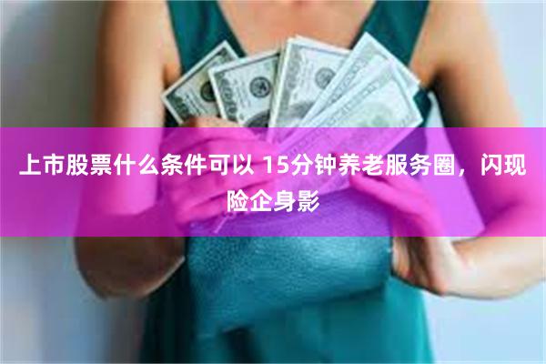 上市股票什么条件可以 15分钟养老服务圈，闪现险企身影