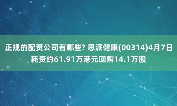 正规的配资公司有哪些? 思派健康(00314)4月7日耗资约61.91万港元回购14.1万股