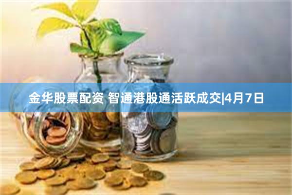 金华股票配资 智通港股通活跃成交|4月7日