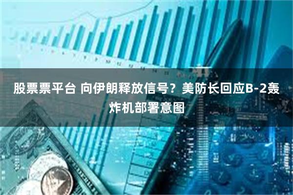 股票票平台 向伊朗释放信号？美防长回应B-2轰炸机部署意图