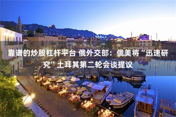 靠谱的炒股杠杆平台 俄外交部：俄美将“迅速研究”土耳其第二轮会谈提议