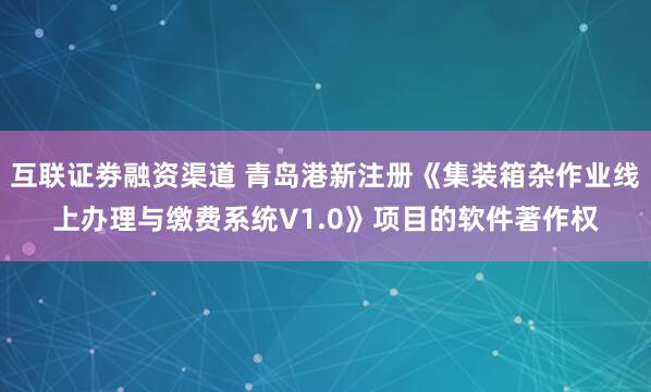 互联证劵融资渠道 青岛港新注册《集装箱杂作业线上办理与缴费系统V1.0》项目的软件著作权