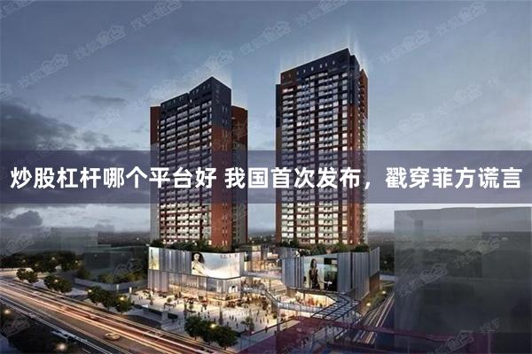 炒股杠杆哪个平台好 我国首次发布，戳穿菲方谎言