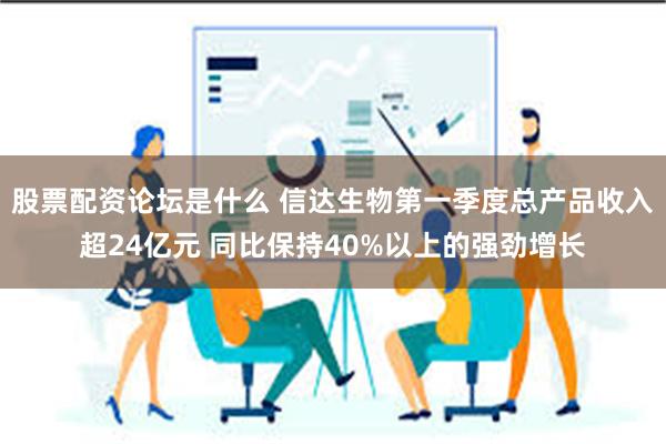 股票配资论坛是什么 信达生物第一季度总产品收入超24亿元 同比保持40%以上的强劲增长