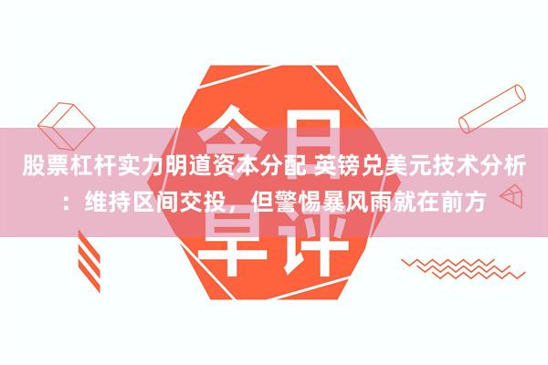 股票杠杆实力明道资本分配 英镑兑美元技术分析：维持区间交投，但警惕暴风雨就在前方
