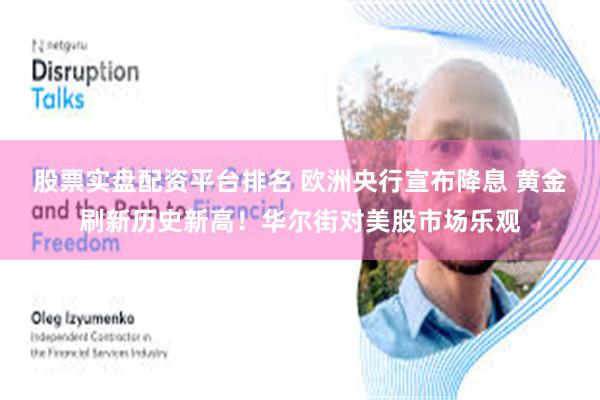 股票实盘配资平台排名 欧洲央行宣布降息 黄金刷新历史新高！华尔街对美股市场乐观