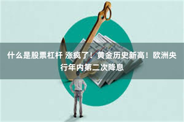 什么是股票杠杆 涨疯了！黄金历史新高！欧洲央行年内第二次降息