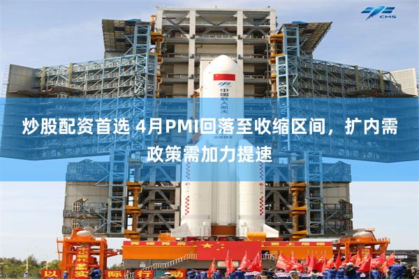 炒股配资首选 4月PMI回落至收缩区间，扩内需政策需加力提速