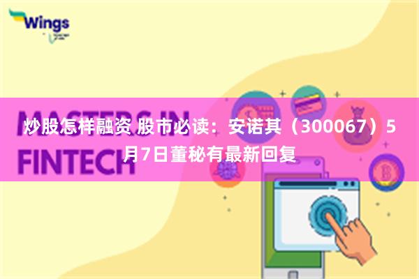 炒股怎样融资 股市必读：安诺其（300067）5月7日董秘有最新回复
