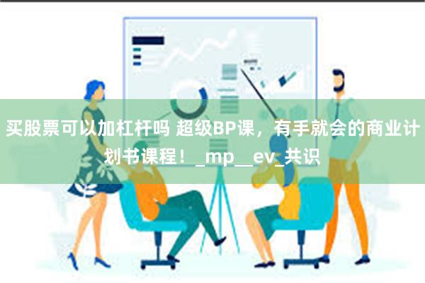 买股票可以加杠杆吗 超级BP课，有手就会的商业计划书课程！_mp__ev_共识