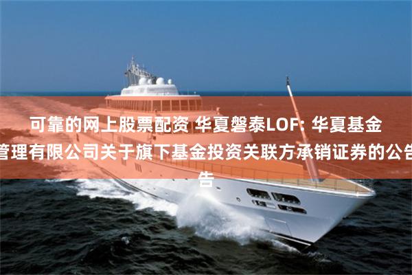 可靠的网上股票配资 华夏磐泰LOF: 华夏基金管理有限公司关于旗下基金投资关联方承销证券的公告