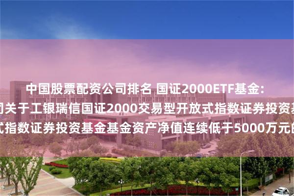 中国股票配资公司排名 国证2000ETF基金: 工银瑞信基金管理有限公司关于工银瑞信国证2000交易型开放式指数证券投资基金基金资产净值连续低于5000万元的提示性公告