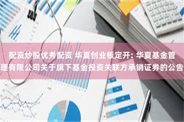 配资炒股优秀配资 华夏创业板定开: 华夏基金管理有限公司关于旗下基金投资关联方承销证券的公告