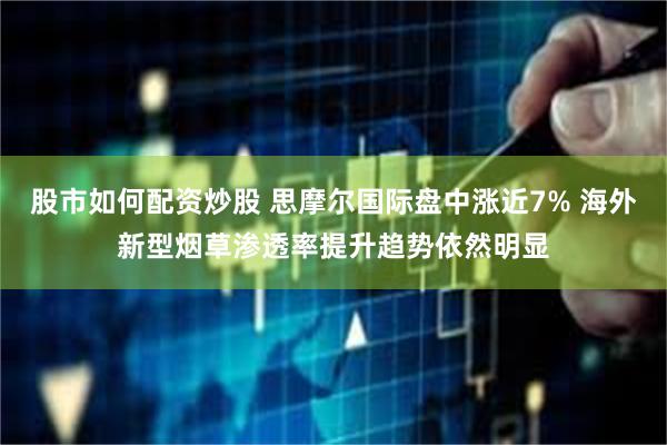 股市如何配资炒股 思摩尔国际盘中涨近7% 海外新型烟草渗透率提升趋势依然明显