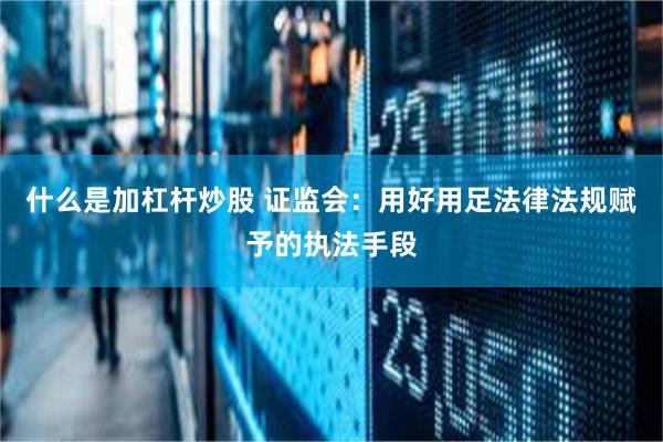 什么是加杠杆炒股 证监会：用好用足法律法规赋予的执法手段