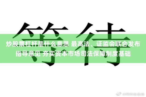 炒股票杠杆是什么意思 最高法、证监会联合发布指导意见 夯实资本市场司法保障制度基础
