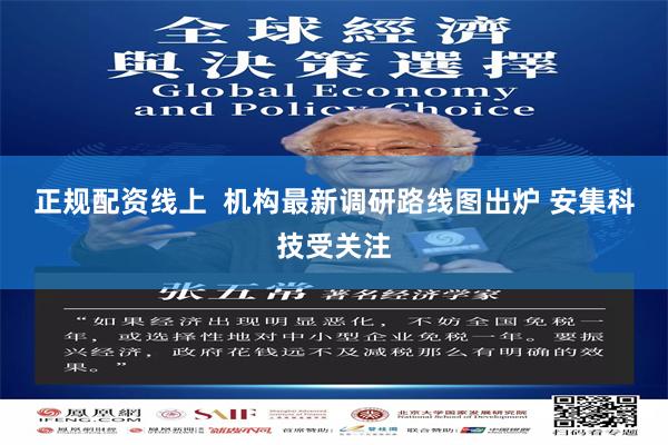 正规配资线上  机构最新调研路线图出炉 安集科技受关注