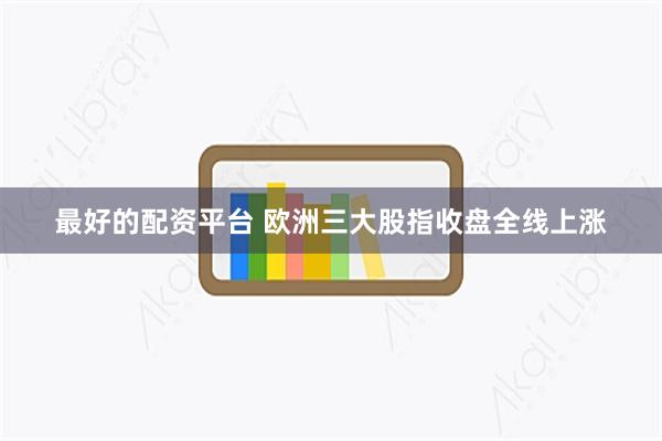 最好的配资平台 欧洲三大股指收盘全线上涨